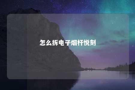 怎么拆电子烟杆悦刻