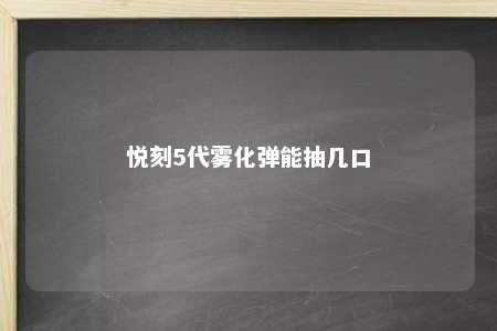 悦刻5代雾化弹能抽几口