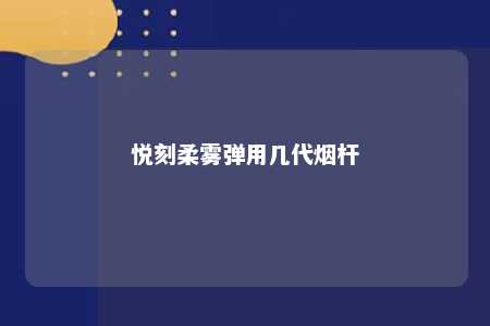 悦刻柔雾弹用几代烟杆