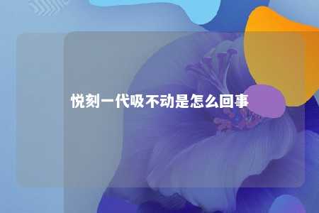 悦刻一代吸不动是怎么回事