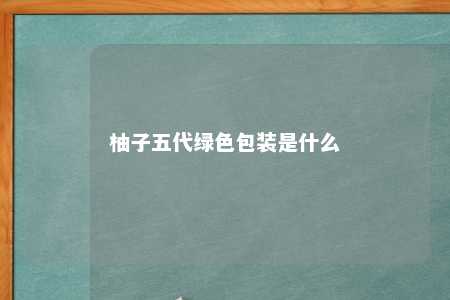 柚子五代绿色包装是什么