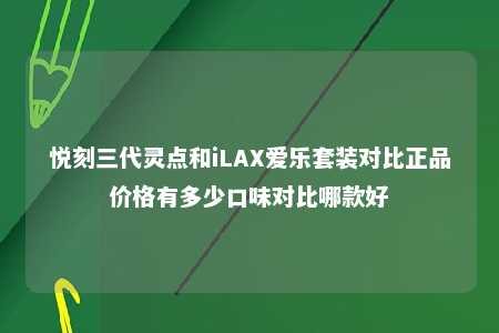 悦刻三代灵点和iLAX爱乐套装对比正品价格有多少口味对比哪款好