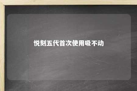 悦刻五代首次使用吸不动