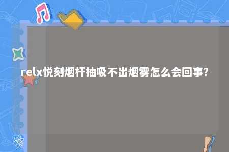 relx悦刻烟杆抽吸不出烟雾怎么会回事？