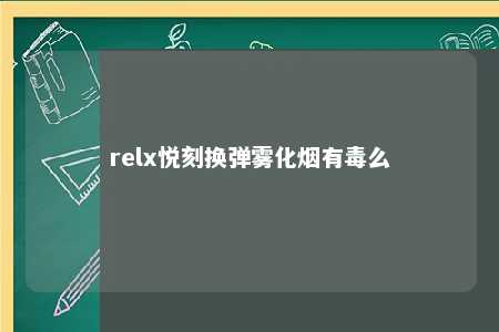 relx悦刻换弹雾化烟有毒么