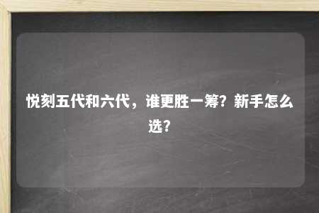 悦刻五代和六代，谁更胜一筹？新手怎么选？